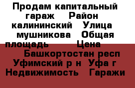 Продам капитальный гараж  › Район ­ калининский › Улица ­ мушникова › Общая площадь ­ 30 › Цена ­ 500 000 - Башкортостан респ., Уфимский р-н, Уфа г. Недвижимость » Гаражи   